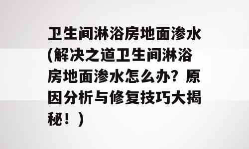 卫生间淋浴房地面渗水(解决之道卫生间淋浴房地面渗水怎么办？原因分析与修复技巧大揭秘！)