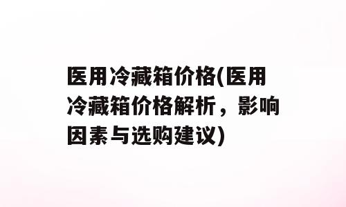 医用冷藏箱价格(医用冷藏箱价格解析，影响因素与选购建议)
