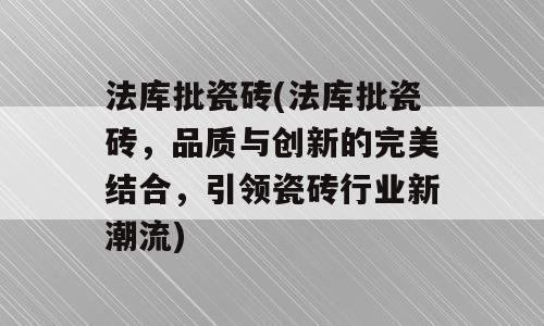 法库批瓷砖(法库批瓷砖，品质与创新的完美结合，引领瓷砖行业新潮流)
