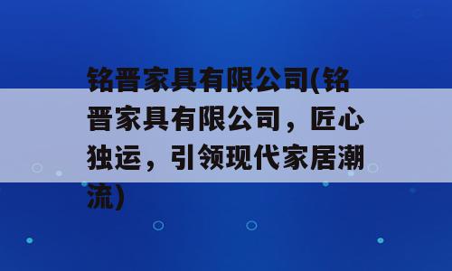 铭晋家具有限公司(铭晋家具有限公司，匠心独运，引领现代家居潮流)