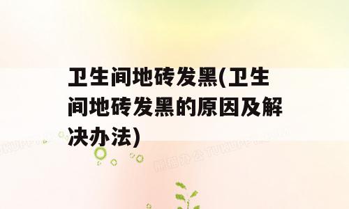卫生间地砖发黑(卫生间地砖发黑的原因及解决办法)