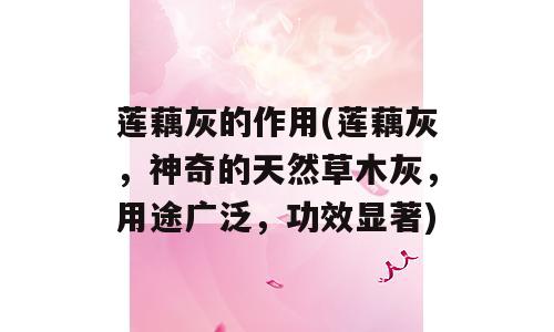 莲藕灰的作用(莲藕灰，神奇的天然草木灰，用途广泛，功效显著)