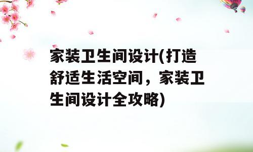 家装卫生间设计(打造舒适生活空间，家装卫生间设计全攻略)