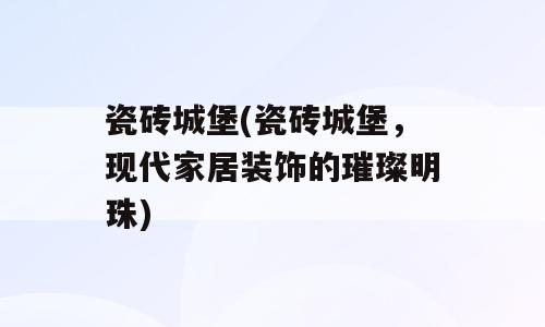 瓷砖城堡(瓷砖城堡，现代家居装饰的璀璨明珠)