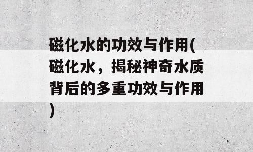 磁化水的功效与作用(磁化水，揭秘神奇水质背后的多重功效与作用)