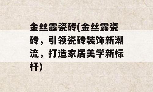 金丝露瓷砖(金丝露瓷砖，引领瓷砖装饰新潮流，打造家居美学新标杆)