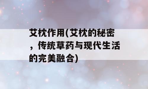 艾枕作用(艾枕的秘密，传统草药与现代生活的完美融合)