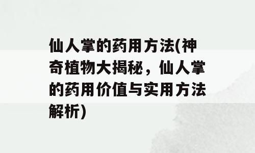 仙人掌的药用方法(神奇植物大揭秘，仙人掌的药用价值与实用方法解析)