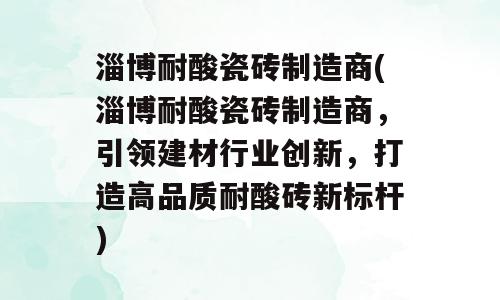 淄博耐酸瓷砖制造商(淄博耐酸瓷砖制造商，引领建材行业创新，打造高品质耐酸砖新标杆)