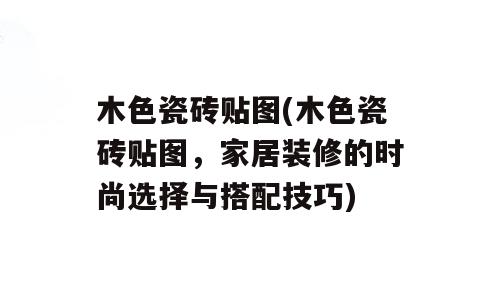 木色瓷砖贴图(木色瓷砖贴图，家居装修的时尚选择与搭配技巧)