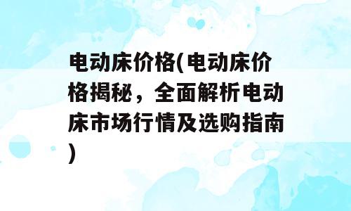 电动床价格(电动床价格揭秘，全面解析电动床市场行情及选购指南)