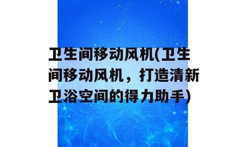 卫生间移动风机(卫生间移动风机，打造清新卫浴空间的得力助手)