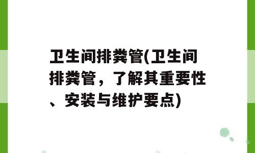 卫生间排粪管(卫生间排粪管，了解其重要性、安装与维护要点)