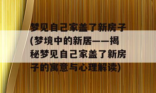 梦见自己家盖了新房子(梦境中的新居——揭秘梦见自己家盖了新房子的寓意与心理解读)