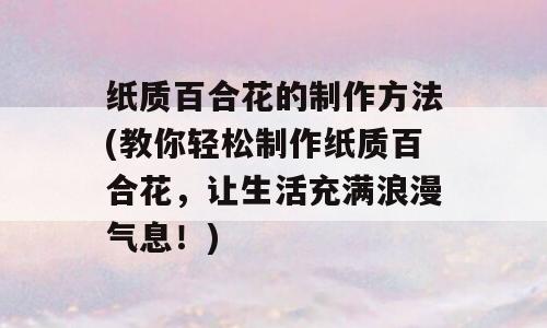 纸质百合花的制作方法(教你轻松制作纸质百合花，让生活充满浪漫气息！)