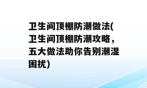 卫生间顶棚防潮做法(卫生间顶棚防潮攻略，五大做法助你告别潮湿困扰)
