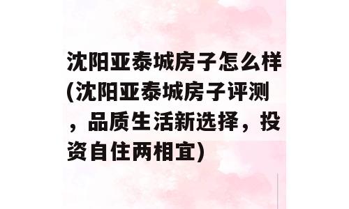 沈阳亚泰城房子怎么样(沈阳亚泰城房子评测，品质生活新选择，投资自住两相宜)