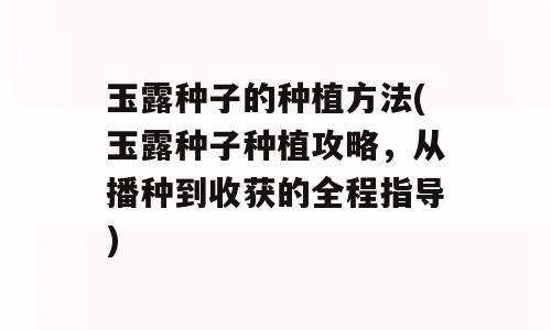玉露种子的种植方法(玉露种子种植攻略，从播种到收获的全程指导)