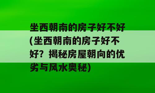 坐西朝南的房子好不好(坐西朝南的房子好不好？揭秘房屋朝向的优劣与风水奥秘)