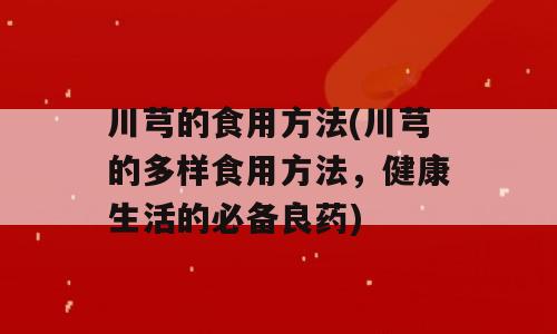 川芎的食用方法(川芎的多样食用方法，健康生活的必备良药)