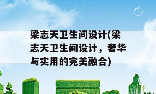 梁志天卫生间设计(梁志天卫生间设计，奢华与实用的完美融合)