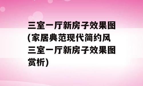 三室一厅新房子效果图(家居典范现代简约风三室一厅新房子效果图赏析)