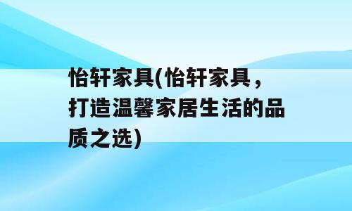 怡轩家具(怡轩家具，打造温馨家居生活的品质之选)
