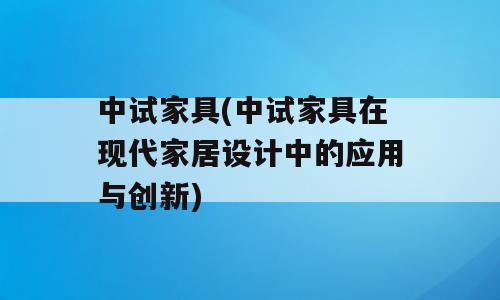中试家具(中试家具在现代家居设计中的应用与创新)