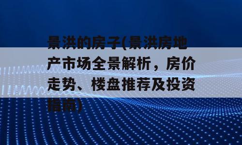 景洪的房子(景洪房地产市场全景解析，房价走势、楼盘推荐及投资指南)