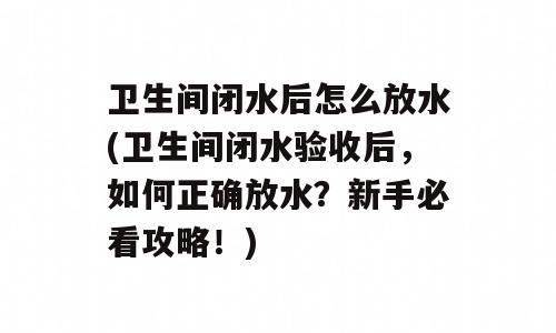 卫生间闭水后怎么放水(卫生间闭水验收后，如何正确放水？新手必看攻略！)