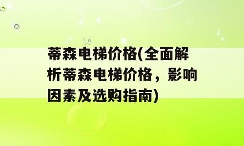 蒂森电梯价格(全面解析蒂森电梯价格，影响因素及选购指南)