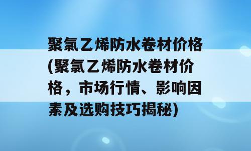 聚氯乙烯防水卷材价格(聚氯乙烯防水卷材价格，市场行情、影响因素及选购技巧揭秘)