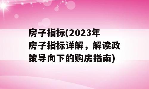 房子指标(2023年房子指标详解，解读政策导向下的购房指南)