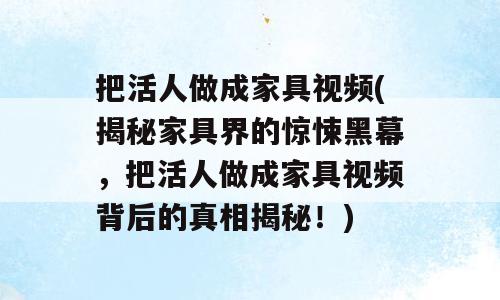 把活人做成家具视频(揭秘家具界的惊悚黑幕，把活人做成家具视频背后的真相揭秘！)