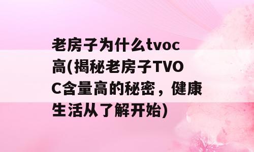 老房子为什么tvoc高(揭秘老房子TVOC含量高的秘密，健康生活从了解开始)