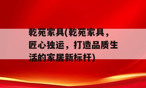 乾苑家具(乾苑家具，匠心独运，打造品质生活的家居新标杆)