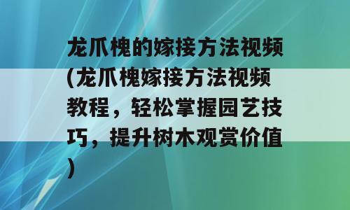 龙爪槐的嫁接方法视频(龙爪槐嫁接方法视频教程，轻松掌握园艺技巧，提升树木观赏价值)