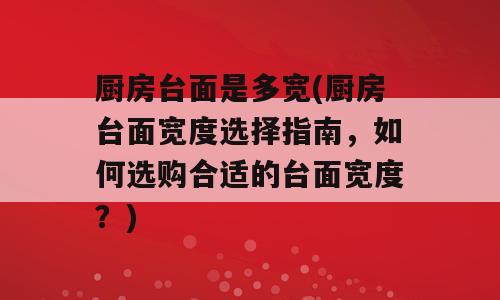 厨房台面是多宽(厨房台面宽度选择指南，如何选购合适的台面宽度？)