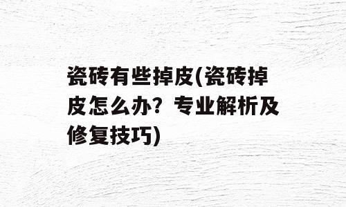 瓷砖有些掉皮(瓷砖掉皮怎么办？专业解析及修复技巧)