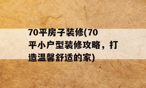 70平房子装修(70平小户型装修攻略，打造温馨舒适的家)