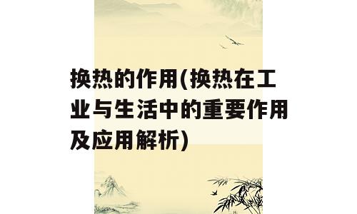 换热的作用(换热在工业与生活中的重要作用及应用解析)