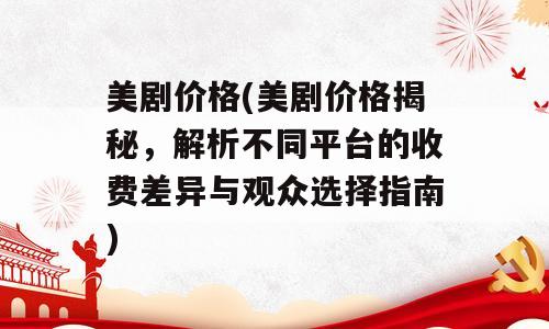 美剧价格(美剧价格揭秘，解析不同平台的收费差异与观众选择指南)