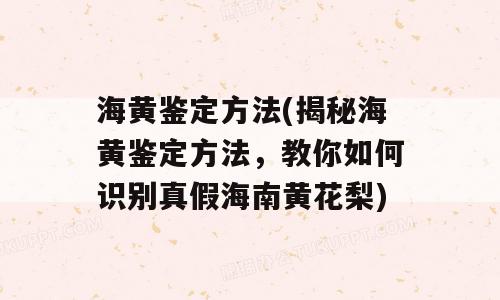 海黄鉴定方法(揭秘海黄鉴定方法，教你如何识别真假海南黄花梨)