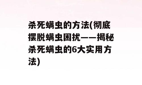杀死螨虫的方法(彻底摆脱螨虫困扰——揭秘杀死螨虫的6大实用方法)