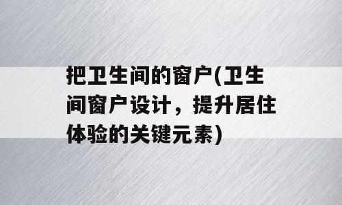 把卫生间的窗户(卫生间窗户设计，提升居住体验的关键元素)