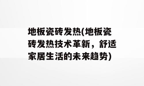 地板瓷砖发热(地板瓷砖发热技术革新，舒适家居生活的未来趋势)