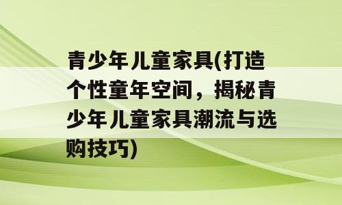 青少年儿童家具(打造个性童年空间，揭秘青少年儿童家具潮流与选购技巧)
