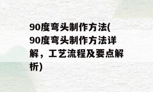 90度弯头制作方法(90度弯头制作方法详解，工艺流程及要点解析)