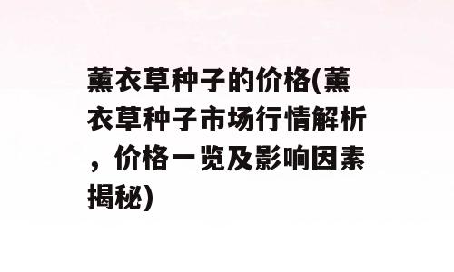 薰衣草种子的价格(薰衣草种子市场行情解析，价格一览及影响因素揭秘)