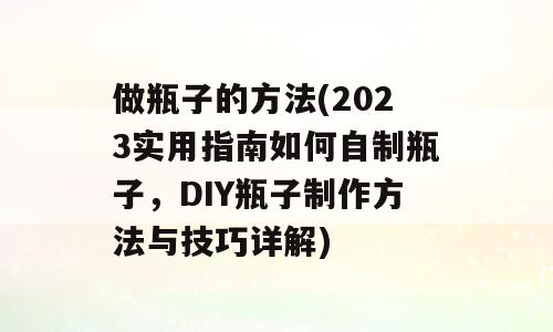 做瓶子的方法(2023实用指南如何自制瓶子，DIY瓶子制作方法与技巧详解)